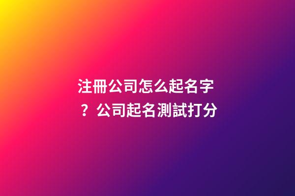 注冊公司怎么起名字？公司起名測試打分-第1張-公司起名-玄機派